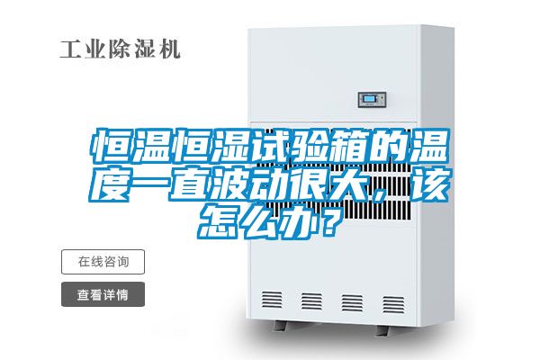 恒温恒湿试验箱的温度一直波动很大，该怎么办？