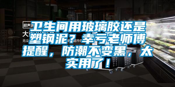 卫生间用玻璃胶还是塑钢泥？幸亏老师傅提醒，防潮不变黑，太实用了！