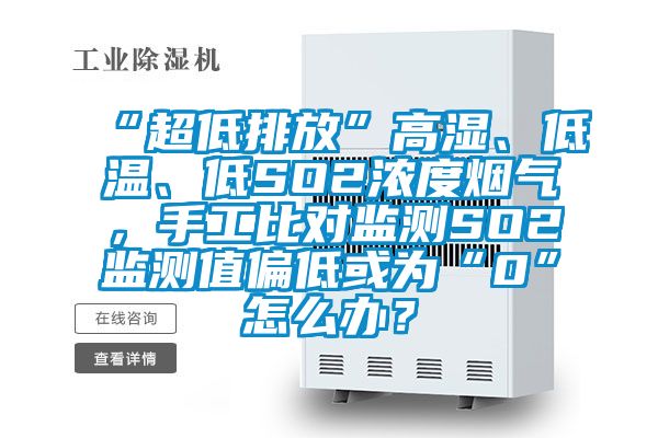 “超低排放”高湿、低温、低SO2浓度烟气，手工比对监测SO2监测值偏低或为“0”怎么办？