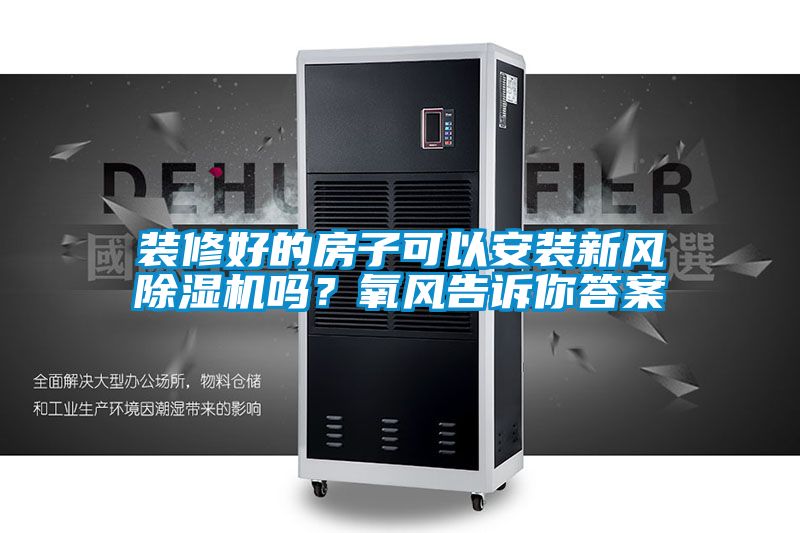 装修好的房子可以安装新风除湿机吗？氧风告诉你答案