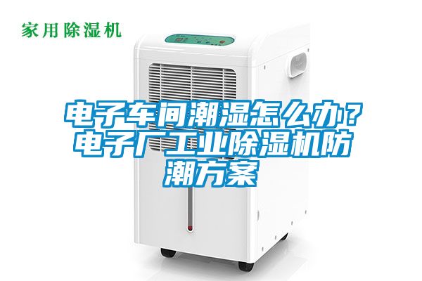 电子车间潮湿怎么办？电子厂工业除湿机防潮方案